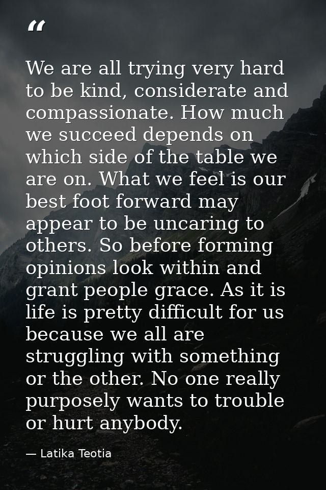 We are all trying very hard to be kind, considerate and compassionate. How much we succeed depends on which side of the  — Latika Teotia