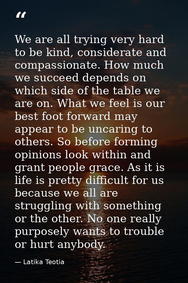 We are all trying very hard to be kind, considerate and compassionate. How much we succeed depends on which side of the  — Latika Teotia