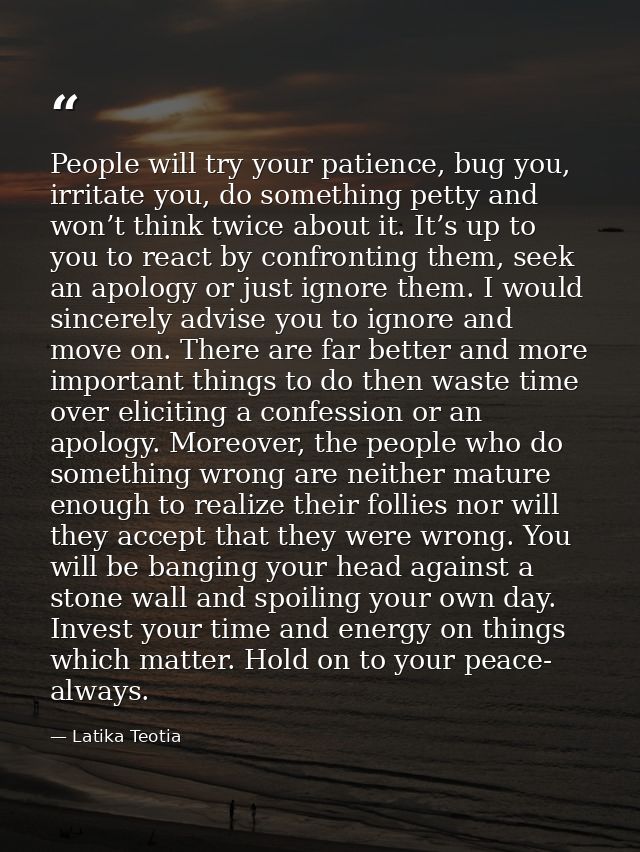 People will try your patience, bug you, irritate you, do something petty and won’t think twice about it. It’s up to you  — Latika Teotia