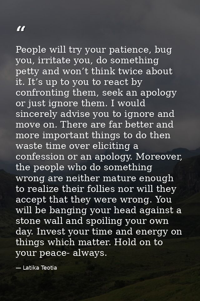 People will try your patience, bug you, irritate you, do something petty and won’t think twice about it. It’s up to you  — Latika Teotia