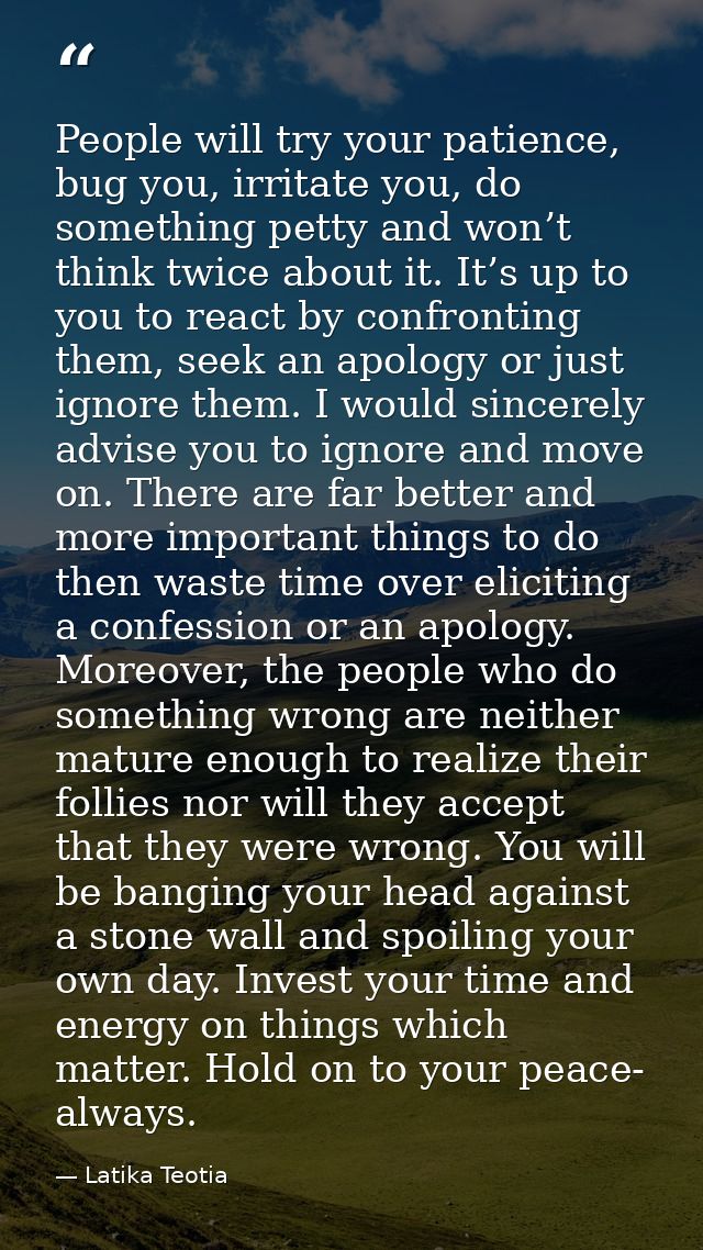 People will try your patience, bug you, irritate you, do something petty and won’t think twice about it. It’s up to you  — Latika Teotia