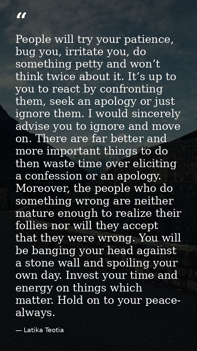 People will try your patience, bug you, irritate you, do something petty and won’t think twice about it. It’s up to you  — Latika Teotia