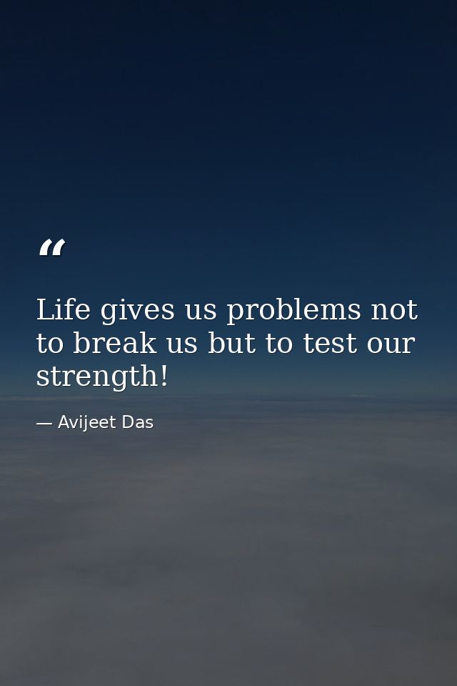 Life gives us problems not to break us but to test our strength! — Avijeet Das