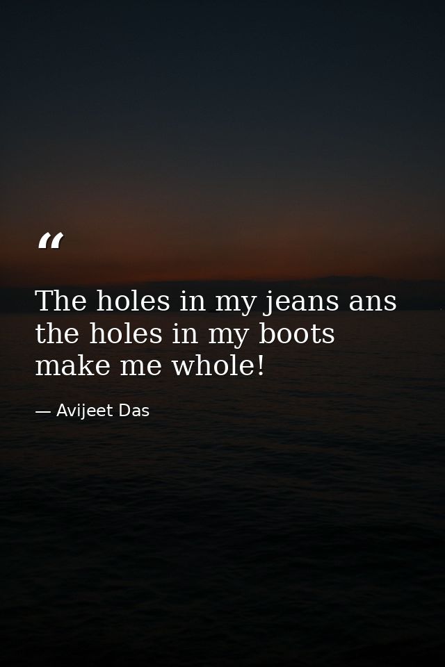The holes in my jeans ans the holes in my boots make me whole! — Avijeet Das