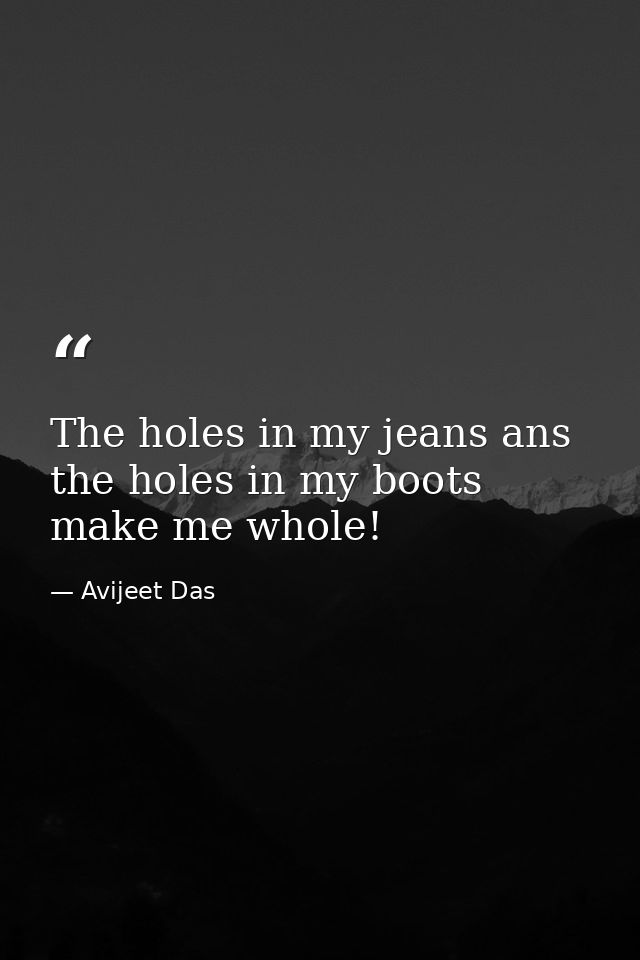 The holes in my jeans ans the holes in my boots make me whole! — Avijeet Das