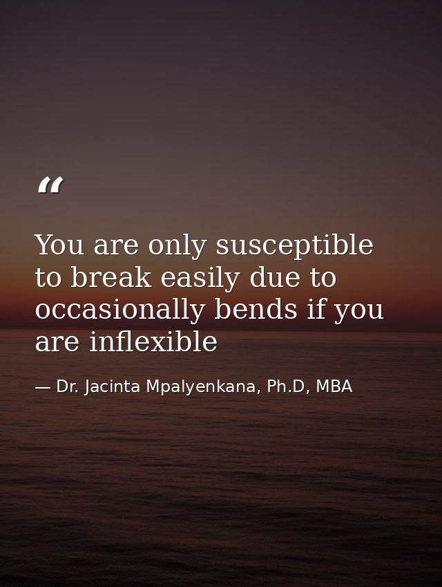 You are only susceptible to break easily due to occasionally bends if you are inflexible — Dr. Jacinta Mpalyenkana, Ph.D, MBA