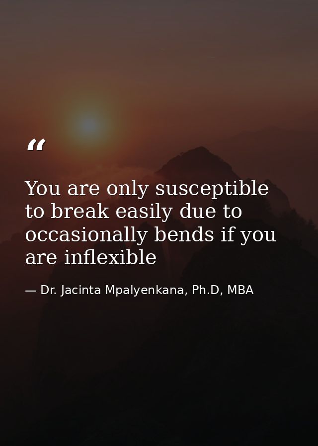 You are only susceptible to break easily due to occasionally bends if you are inflexible — Dr. Jacinta Mpalyenkana, Ph.D, MBA
