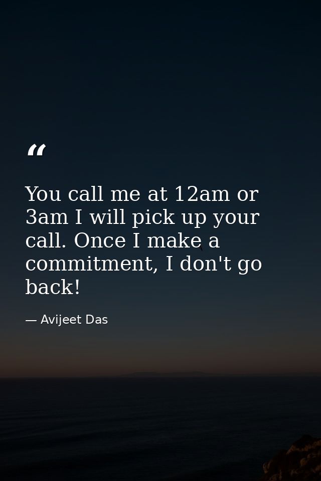 You call me at 12am or 3am I will pick up your call. Once I make a commitment, I don't go back! — Avijeet Das