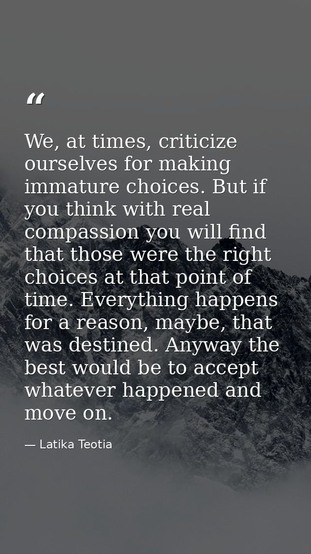 We, at times, criticize ourselves for making immature choices. But if you think with real compassion you will find that  — Latika Teotia