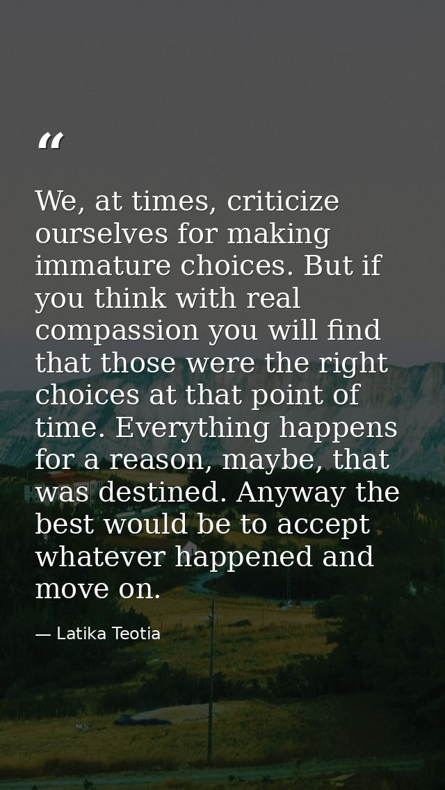 We, at times, criticize ourselves for making immature choices. But if you think with real compassion you will find that  — Latika Teotia