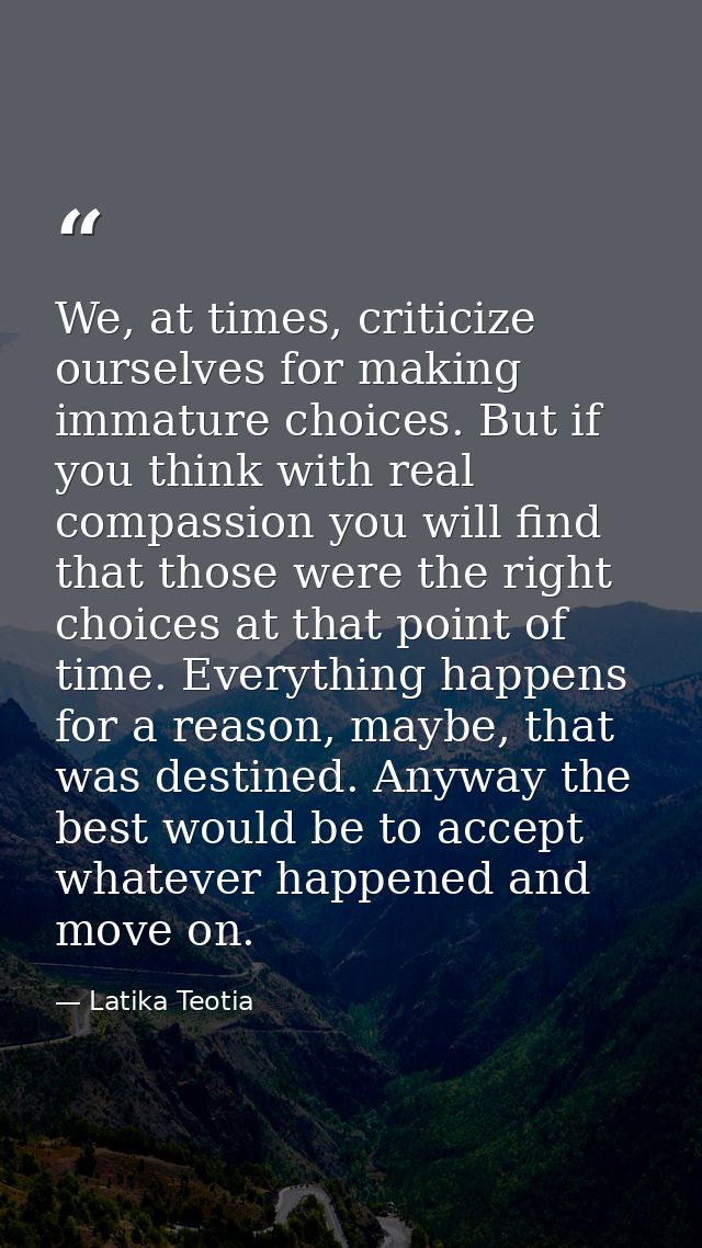 We, at times, criticize ourselves for making immature choices. But if you think with real compassion you will find that  — Latika Teotia