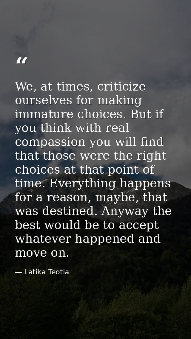 We, at times, criticize ourselves for making immature choices. But if you think with real compassion you will find that  — Latika Teotia
