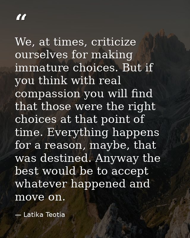We, at times, criticize ourselves for making immature choices. But if you think with real compassion you will find that  — Latika Teotia