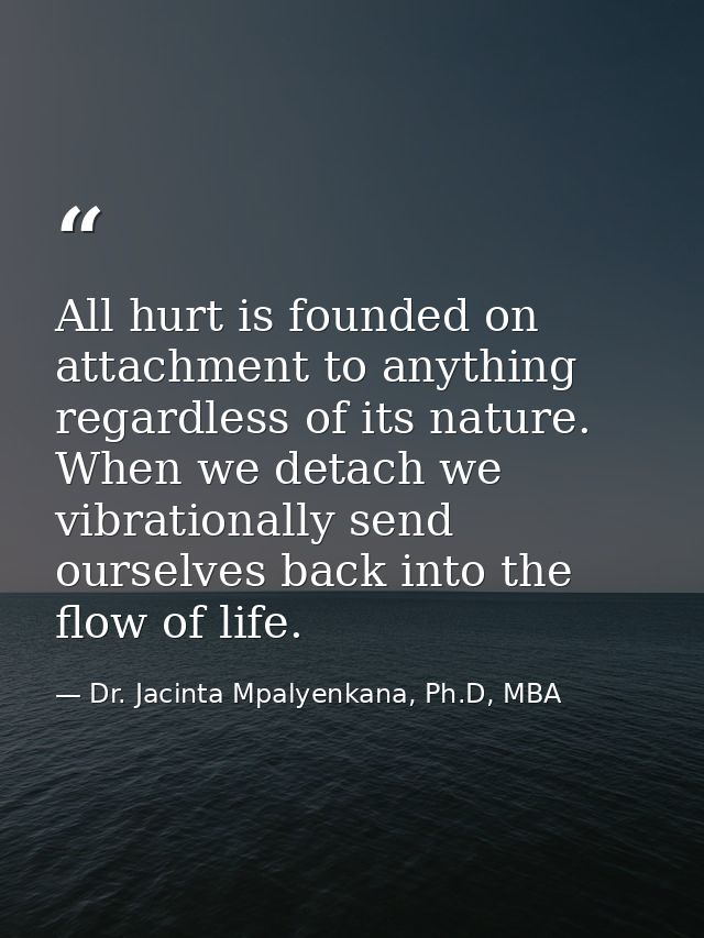All hurt is founded on attachment to anything regardless of its nature. When we detach we vibrationally send ourselves b — Dr. Jacinta Mpalyenkana, Ph.D, MBA