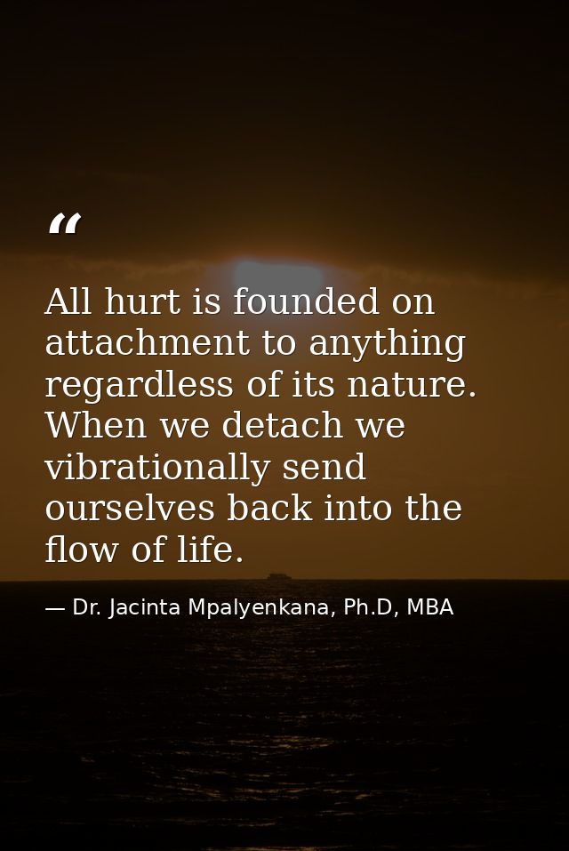 All hurt is founded on attachment to anything regardless of its nature. When we detach we vibrationally send ourselves b — Dr. Jacinta Mpalyenkana, Ph.D, MBA