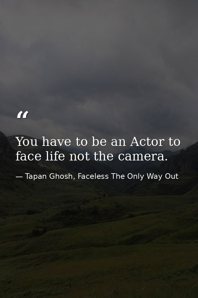 You have to be an Actor to face life not the camera. — Tapan Ghosh, Faceless The Only Way Out