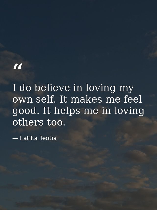 I do believe in loving my own self. It makes me feel good. It helps me in loving others too. — Latika Teotia