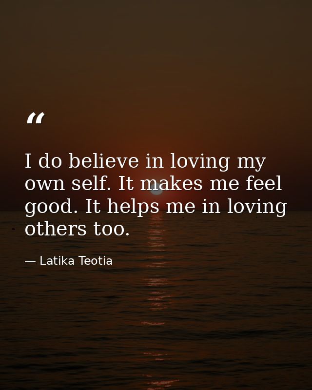 I do believe in loving my own self. It makes me feel good. It helps me in loving others too. — Latika Teotia