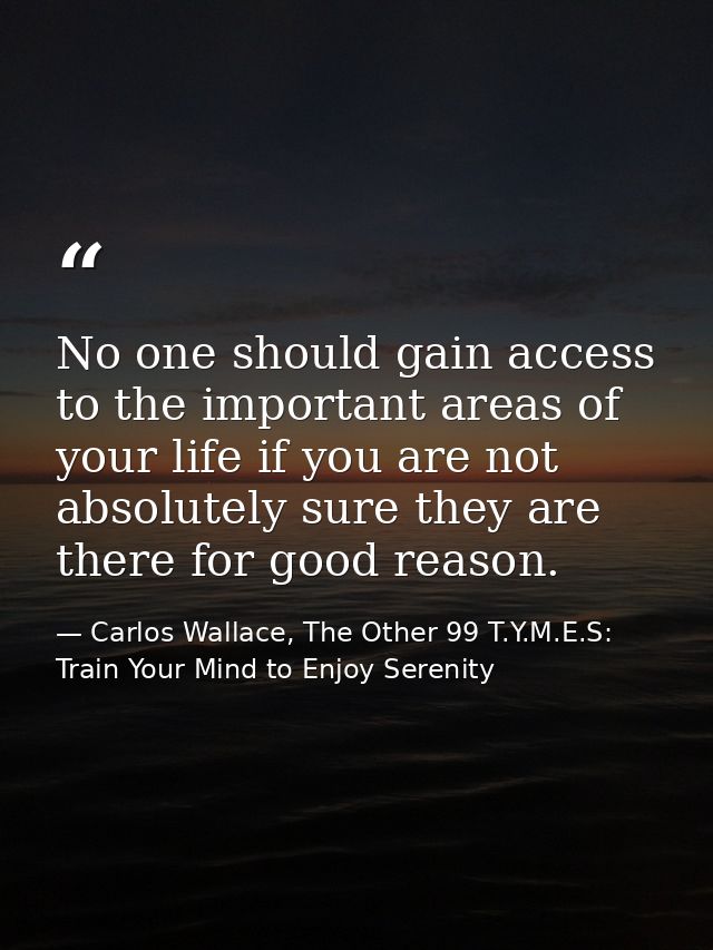 No one should gain access to the important areas of your life if you are not absolutely sure they are there for good rea — Carlos Wallace, The Other 99 T.Y.M.E.S: Train Your Mind to Enjoy Serenity