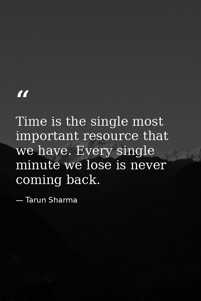 Time is the single most important resource that we have. Every single minute we lose is never coming back. — Tarun Sharma