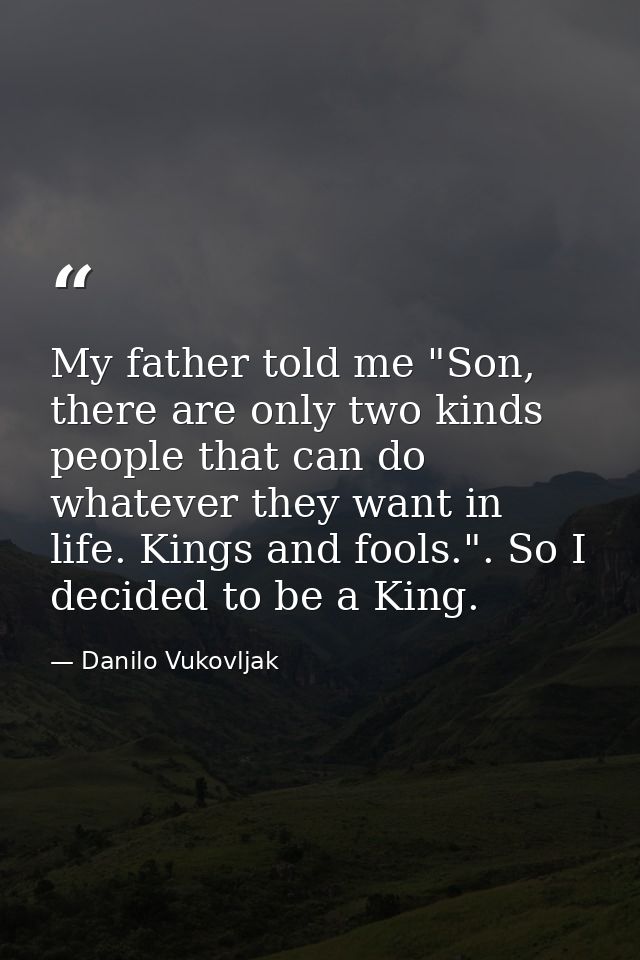 My father told me "Son, there are only two kinds people that can do whatever they want in life. Kings and fools.". So I  — Danilo Vukovljak