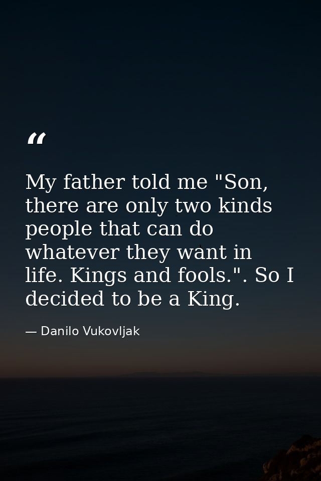 My father told me "Son, there are only two kinds people that can do whatever they want in life. Kings and fools.". So I  — Danilo Vukovljak