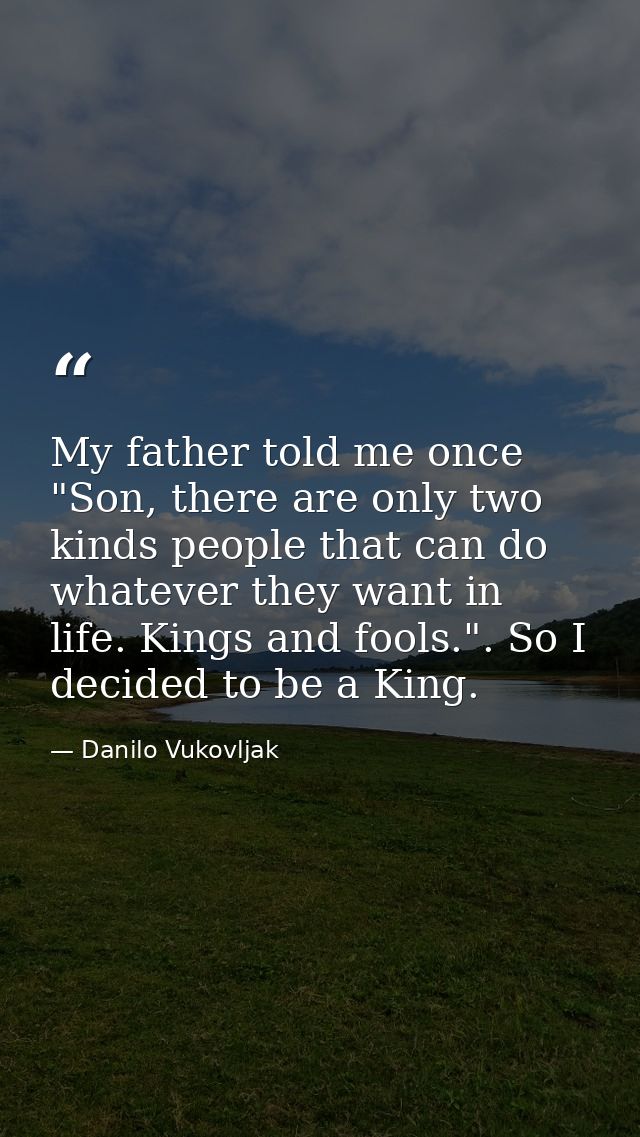 My father told me once "Son, there are only two kinds people that can do whatever they want in life. Kings and fools.".  — Danilo Vukovljak