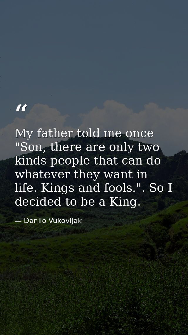 My father told me once "Son, there are only two kinds people that can do whatever they want in life. Kings and fools.".  — Danilo Vukovljak