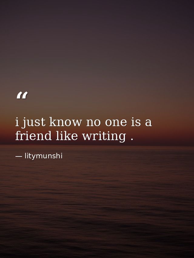 i just know no one is a friend like writing . — litymunshi