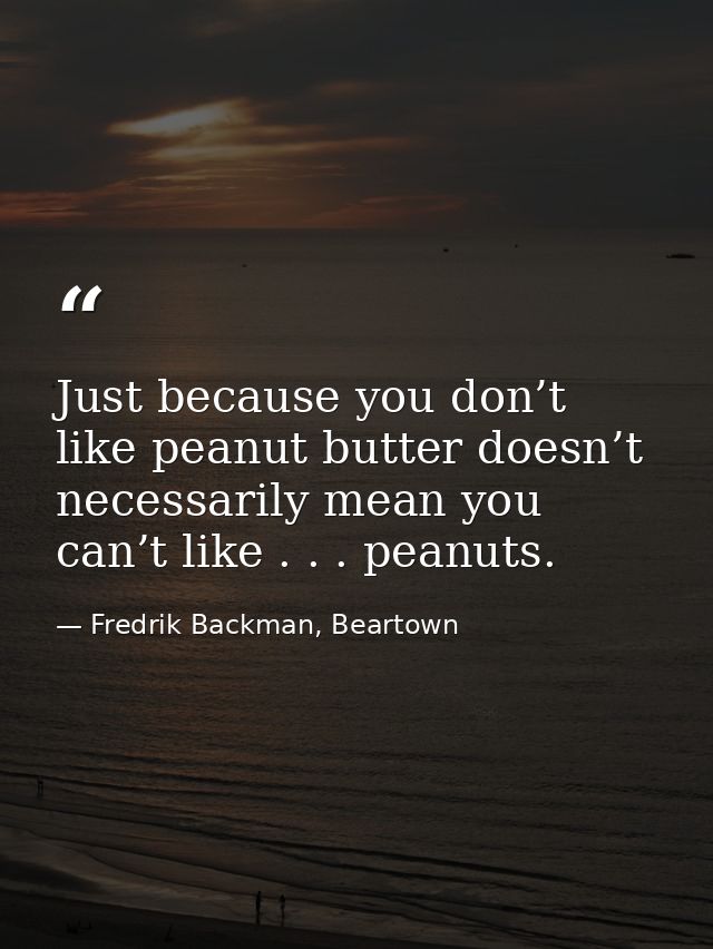 Just because you don’t like peanut butter doesn’t necessarily mean you can’t like . . . peanuts. — Fredrik Backman, Beartown