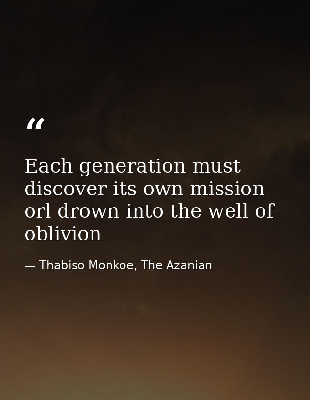 Each generation must discover its own mission orl drown into the well of oblivion — Thabiso Monkoe, The Azanian