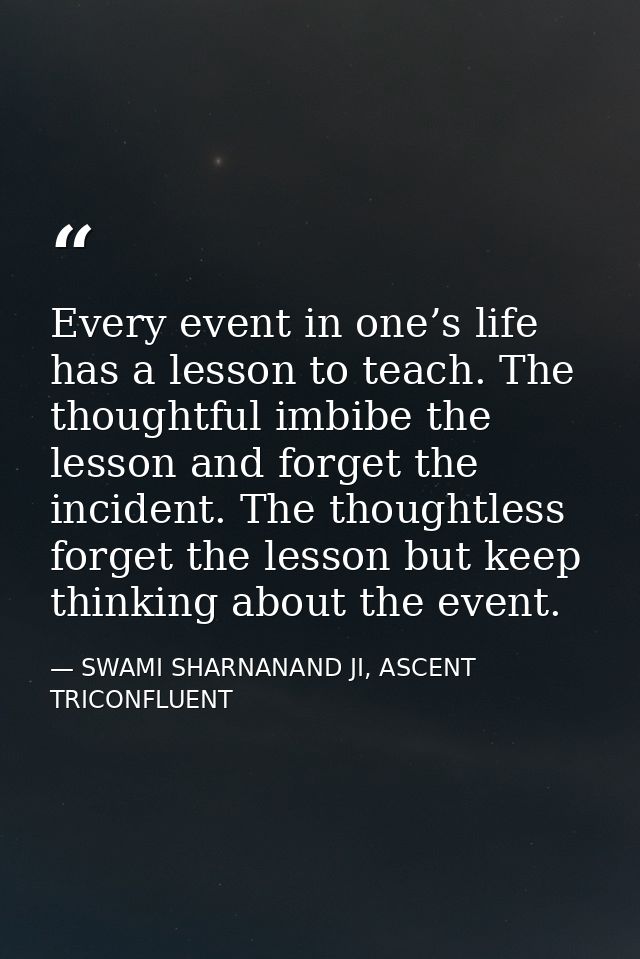Every event in one’s life has a lesson to teach. The thoughtful imbibe the lesson and forget the incident. The thoughtle — SWAMI SHARNANAND JI, ASCENT TRICONFLUENT