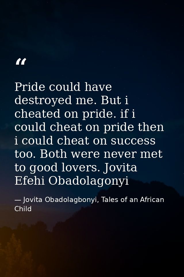 Pride could have destroyed me. But i cheated on pride. if i could cheat on pride then i could cheat on success too. Both — Jovita Obadolagbonyi, Tales of an African Child