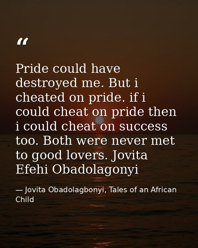 Pride could have destroyed me. But i cheated on pride. if i could cheat on pride then i could cheat on success too. Both — Jovita Obadolagbonyi, Tales of an African Child