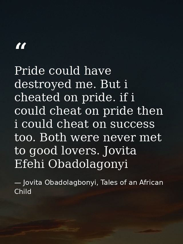 Pride could have destroyed me. But i cheated on pride. if i could cheat on pride then i could cheat on success too. Both — Jovita Obadolagbonyi, Tales of an African Child