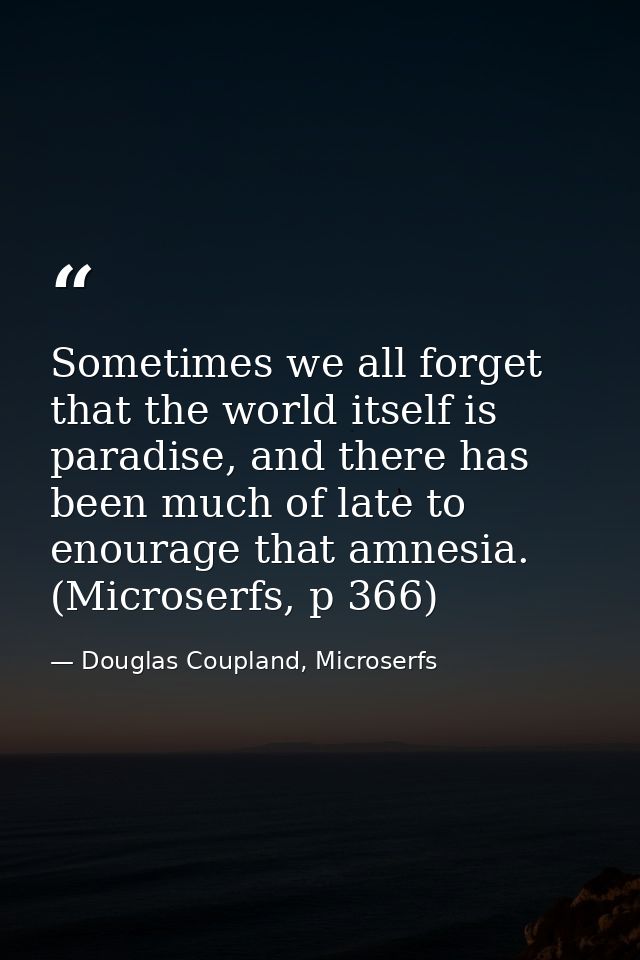 Sometimes we all forget that the world itself is paradise, and there has been much of late to enourage that amnesia. (Mi — Douglas Coupland, Microserfs