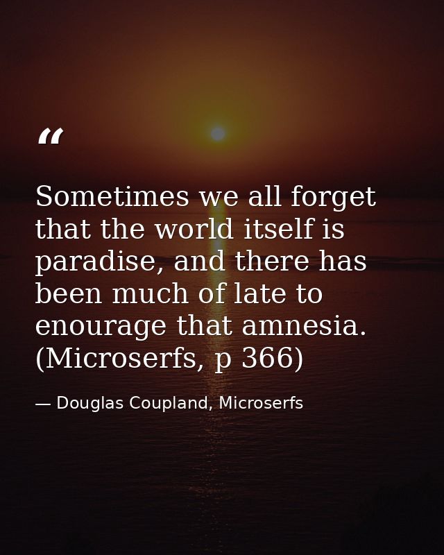 Sometimes we all forget that the world itself is paradise, and there has been much of late to enourage that amnesia. (Mi — Douglas Coupland, Microserfs