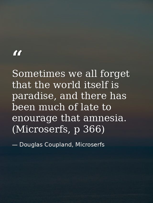 Sometimes we all forget that the world itself is paradise, and there has been much of late to enourage that amnesia. (Mi — Douglas Coupland, Microserfs