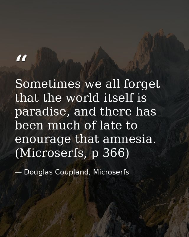 Sometimes we all forget that the world itself is paradise, and there has been much of late to enourage that amnesia. (Mi — Douglas Coupland, Microserfs
