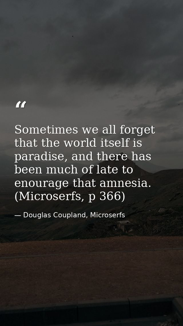 Sometimes we all forget that the world itself is paradise, and there has been much of late to enourage that amnesia. (Mi — Douglas Coupland, Microserfs
