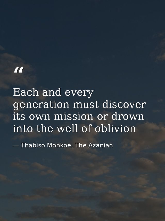 Each and every generation must discover its own mission or drown into the well of oblivion — Thabiso Monkoe, The Azanian