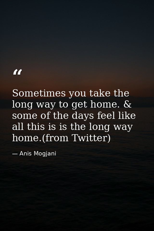 Sometimes you take the long way to get home. & some of the days feel like all this is is the long way home.(from Twitter — Anis Mogjani