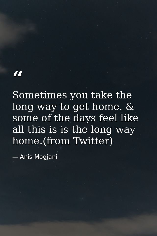 Sometimes you take the long way to get home. & some of the days feel like all this is is the long way home.(from Twitter — Anis Mogjani