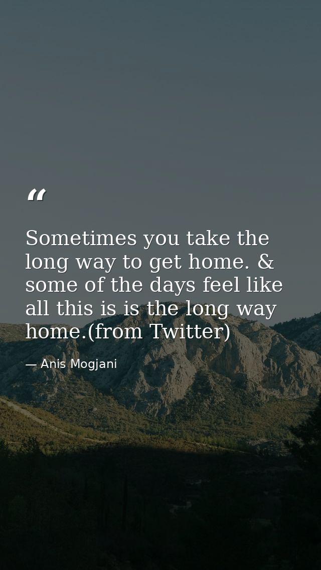 Sometimes you take the long way to get home. & some of the days feel like all this is is the long way home.(from Twitter — Anis Mogjani