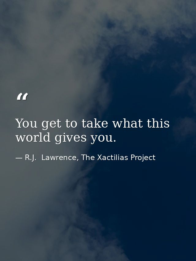 You get to take what this world gives you. — R.J.  Lawrence, The Xactilias Project