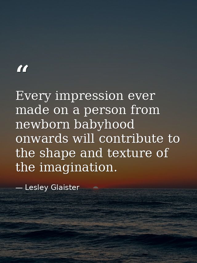 Every impression ever made on a person from newborn babyhood onwards will contribute to the shape and texture of the ima — Lesley Glaister