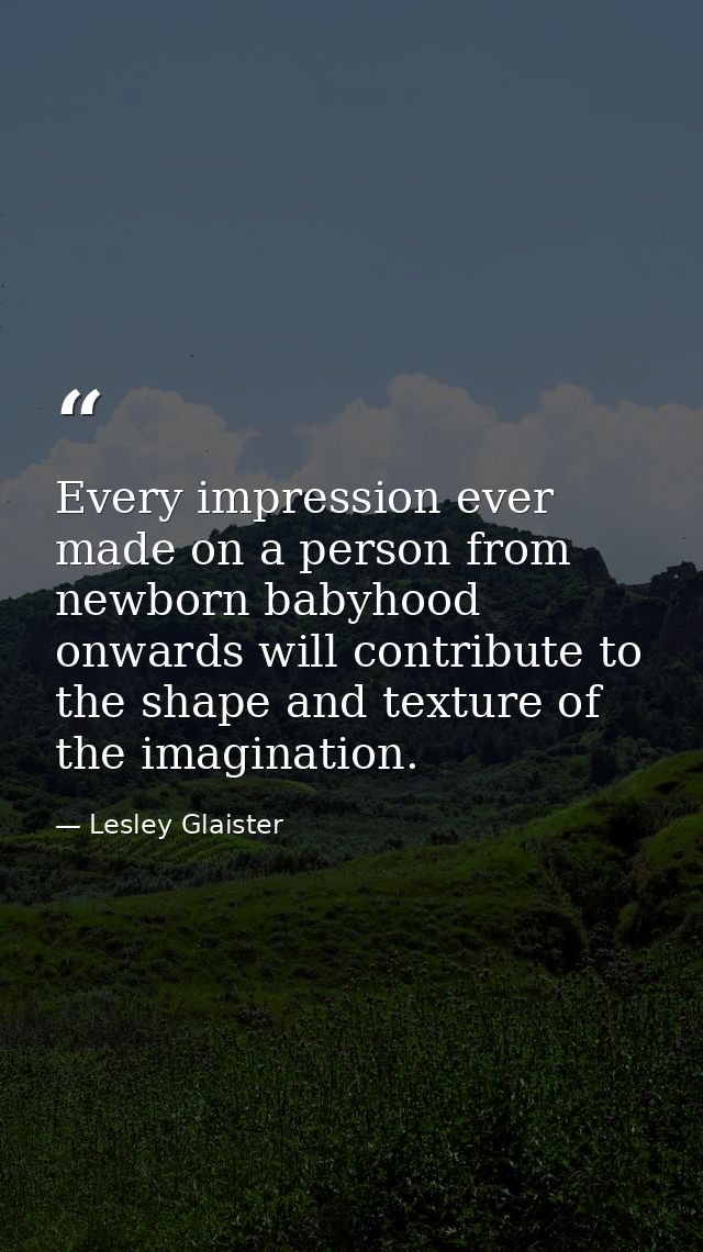 Every impression ever made on a person from newborn babyhood onwards will contribute to the shape and texture of the ima — Lesley Glaister