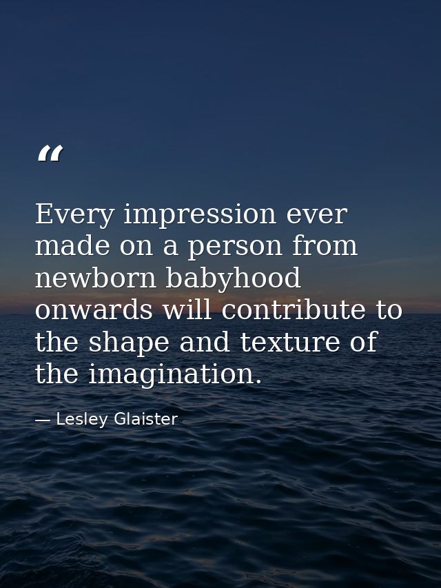 Every impression ever made on a person from newborn babyhood onwards will contribute to the shape and texture of the ima — Lesley Glaister