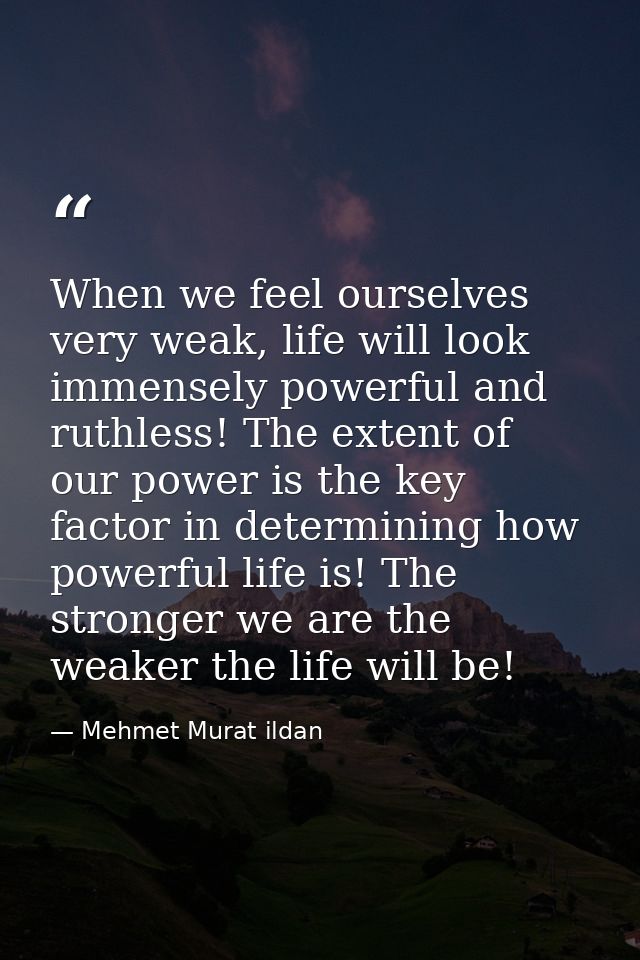 When we feel ourselves very weak, life will look immensely powerful and ruthless! The extent of our power is the key fac — Mehmet Murat ildan