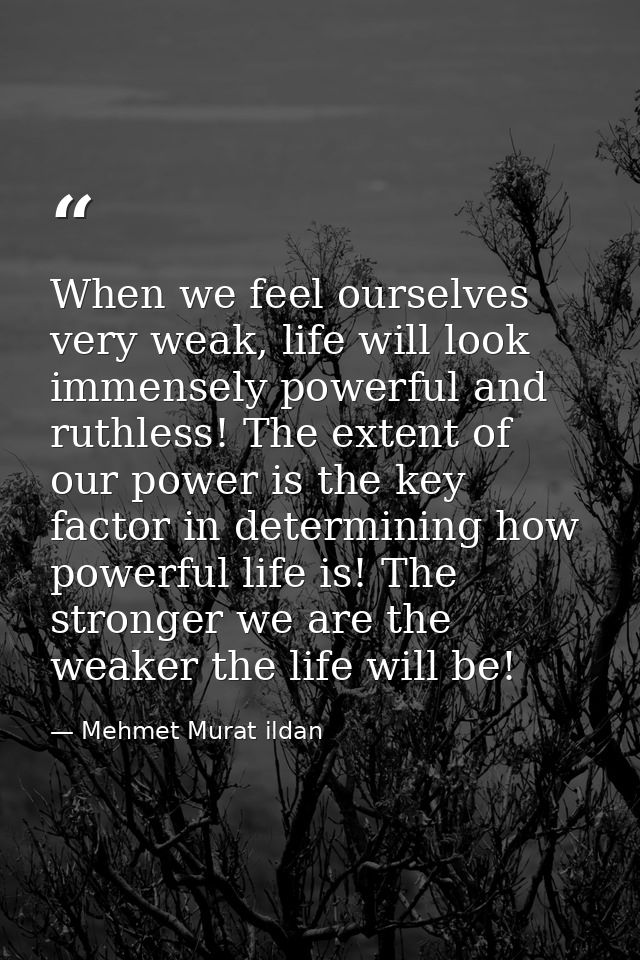 When we feel ourselves very weak, life will look immensely powerful and ruthless! The extent of our power is the key fac — Mehmet Murat ildan